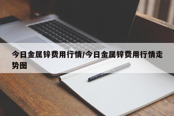 今日金属锌费用行情/今日金属锌费用行情走势图