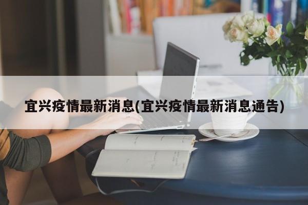 宜兴疫情最新消息(宜兴疫情最新消息通告)