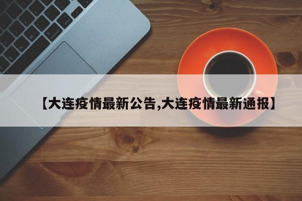 【大连疫情最新公告,大连疫情最新通报】