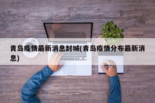 青岛疫情最新消息封城(青岛疫情分布最新消息)