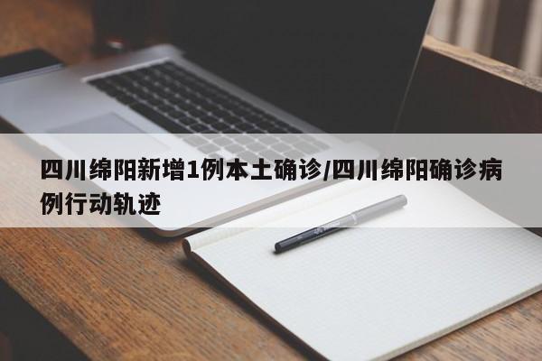 四川绵阳新增1例本土确诊/四川绵阳确诊病例行动轨迹