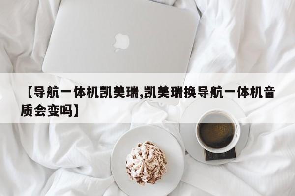 【导航一体机凯美瑞,凯美瑞换导航一体机音质会变吗】