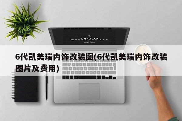 6代凯美瑞内饰改装图(6代凯美瑞内饰改装图片及费用)