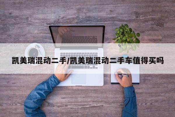 凯美瑞混动二手/凯美瑞混动二手车值得买吗