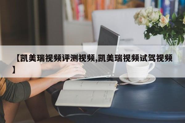 【凯美瑞视频评测视频,凯美瑞视频试驾视频】