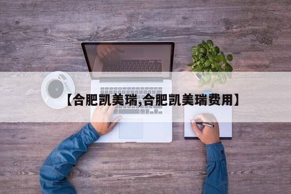 【合肥凯美瑞,合肥凯美瑞费用】
