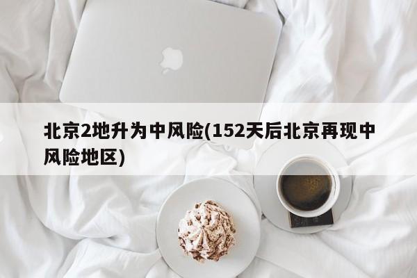 北京2地升为中风险(152天后北京再现中风险地区)