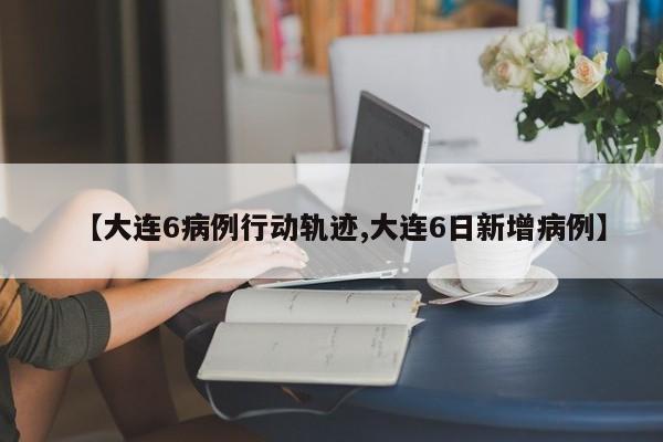 【大连6病例行动轨迹,大连6日新增病例】