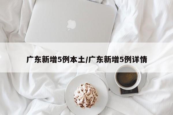 广东新增5例本土/广东新增5例详情