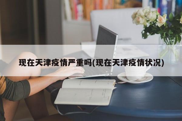 现在天津疫情严重吗(现在天津疫情状况)