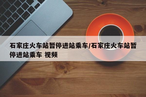 石家庄火车站暂停进站乘车/石家庄火车站暂停进站乘车 视频