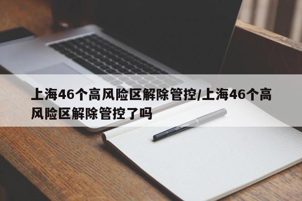 上海46个高风险区解除管控/上海46个高风险区解除管控了吗