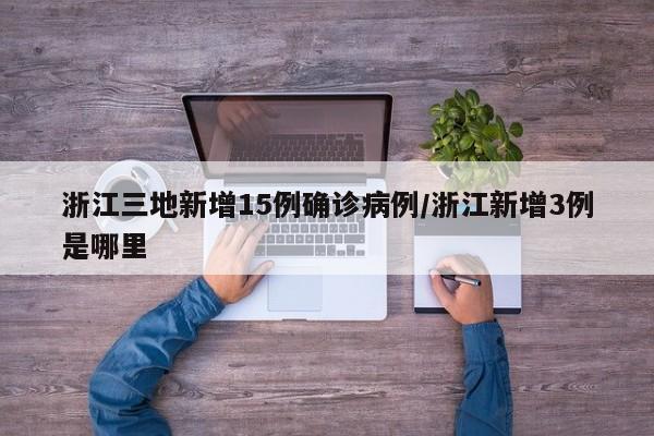 浙江三地新增15例确诊病例/浙江新增3例是哪里