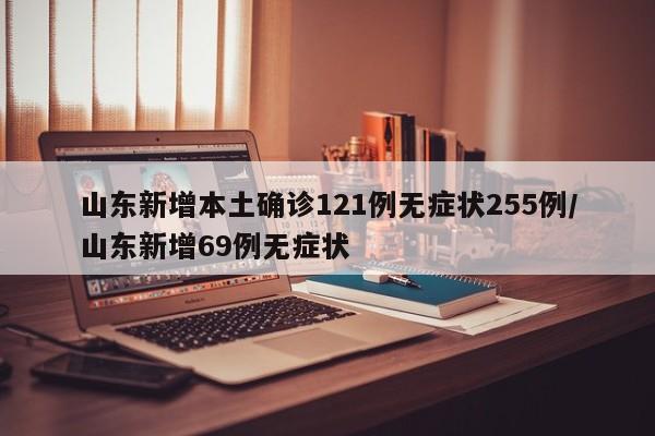山东新增本土确诊121例无症状255例/山东新增69例无症状
