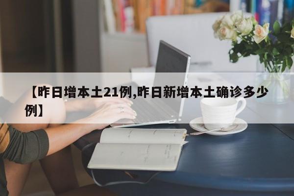 【昨日增本土21例,昨日新增本土确诊多少例】