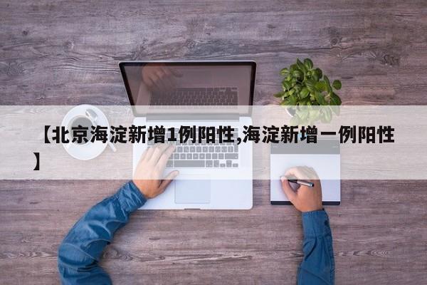 【北京海淀新增1例阳性,海淀新增一例阳性】