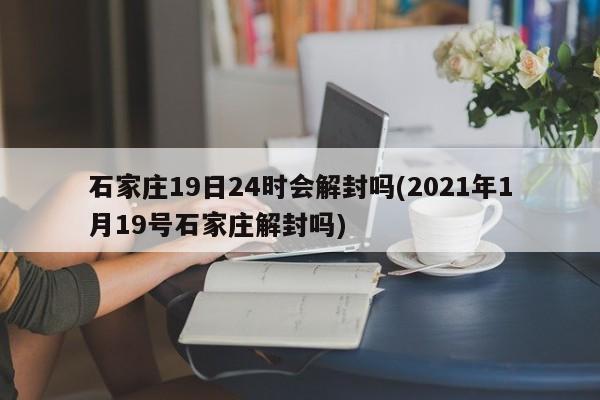 石家庄19日24时会解封吗(2021年1月19号石家庄解封吗)