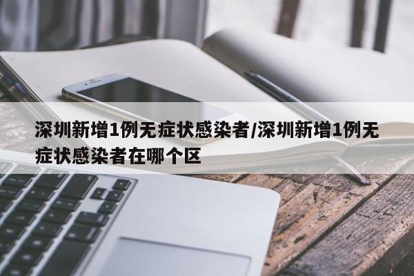 深圳新增1例无症状感染者/深圳新增1例无症状感染者在哪个区
