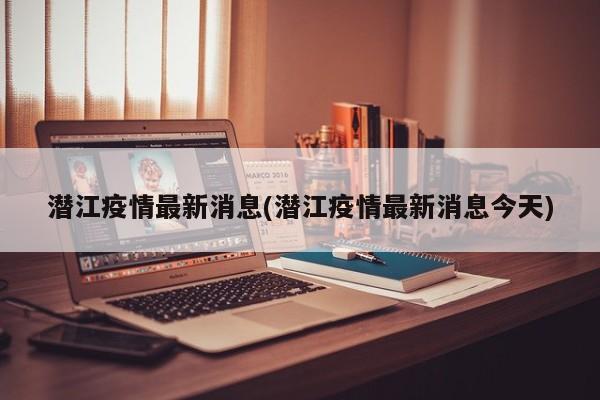 潜江疫情最新消息(潜江疫情最新消息今天)