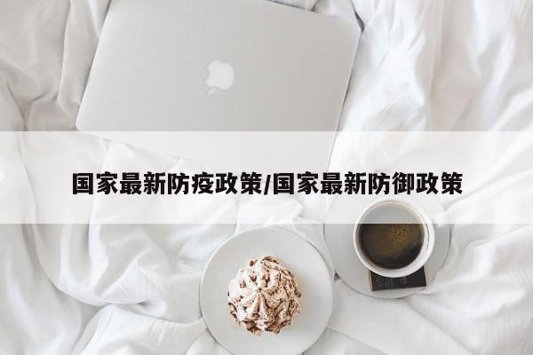 国家最新防疫政策/国家最新防御政策