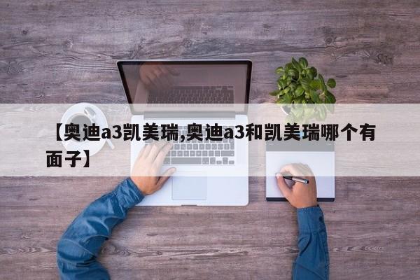 【奥迪a3凯美瑞,奥迪a3和凯美瑞哪个有面子】