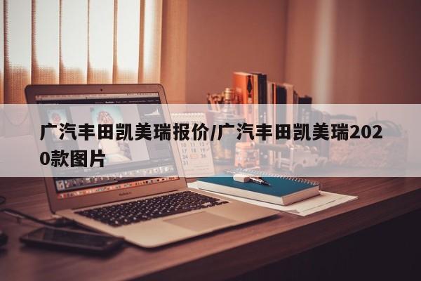 广汽丰田凯美瑞报价/广汽丰田凯美瑞2020款图片