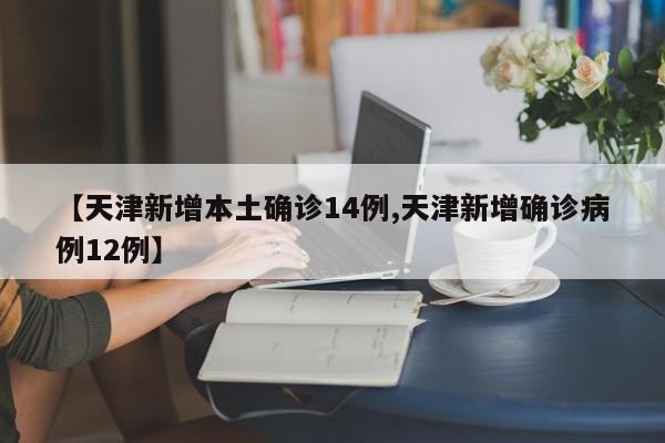 【天津新增本土确诊14例,天津新增确诊病例12例】