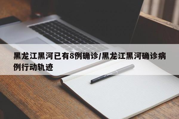 黑龙江黑河已有8例确诊/黑龙江黑河确诊病例行动轨迹