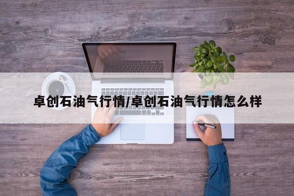 卓创石油气行情/卓创石油气行情怎么样