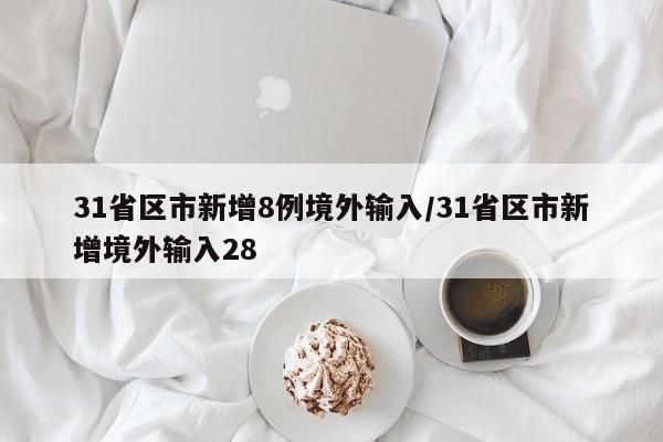 31省区市新增8例境外输入/31省区市新增境外输入28