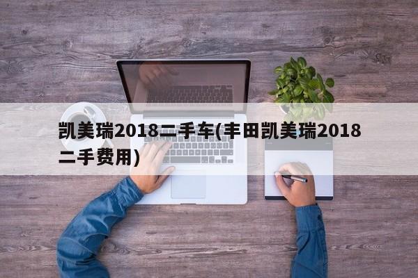 凯美瑞2018二手车(丰田凯美瑞2018二手费用)