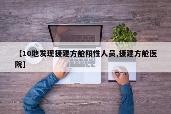 【10地发现援建方舱阳性人员,援建方舱医院】