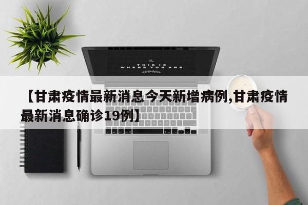 【甘肃疫情最新消息今天新增病例,甘肃疫情最新消息确诊19例】