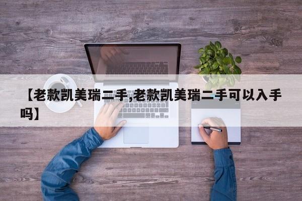 【老款凯美瑞二手,老款凯美瑞二手可以入手吗】