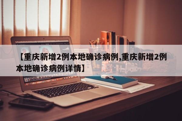【重庆新增2例本地确诊病例,重庆新增2例本地确诊病例详情】