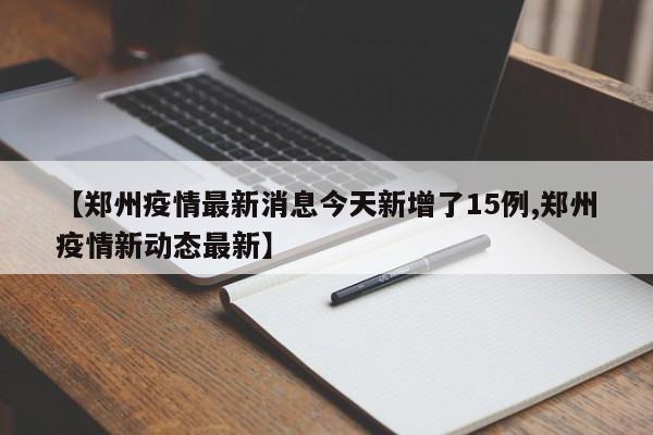 【郑州疫情最新消息今天新增了15例,郑州疫情新动态最新】