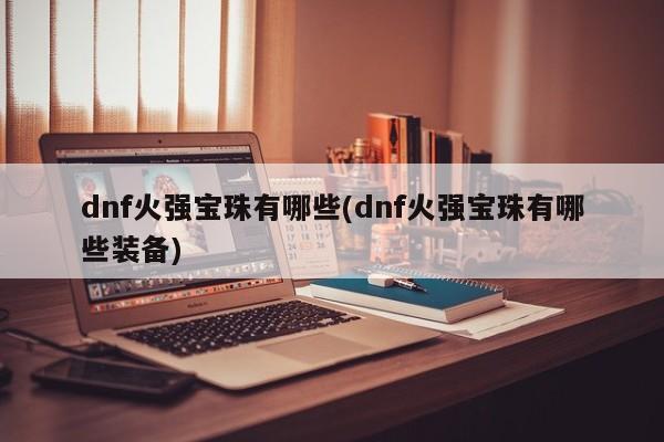 dnf火强宝珠有哪些(dnf火强宝珠有哪些装备)