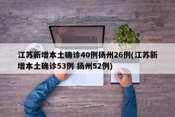 江苏新增本土确诊40例扬州26例(江苏新增本土确诊53例 扬州52例)
