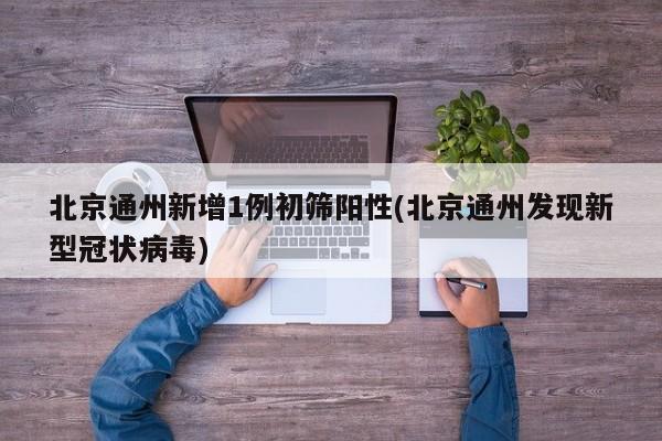 北京通州新增1例初筛阳性(北京通州发现新型冠状病毒)