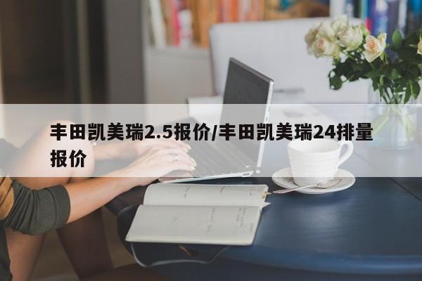 丰田凯美瑞2.5报价/丰田凯美瑞24排量报价