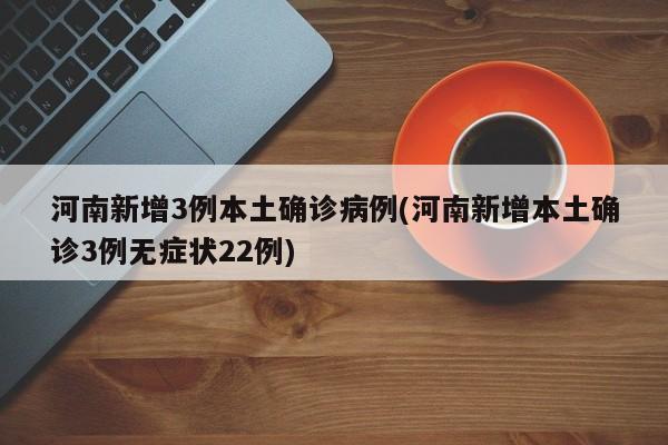 河南新增3例本土确诊病例(河南新增本土确诊3例无症状22例)