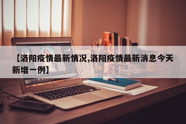 【洛阳疫情最新情况,洛阳疫情最新消息今天新增一例】