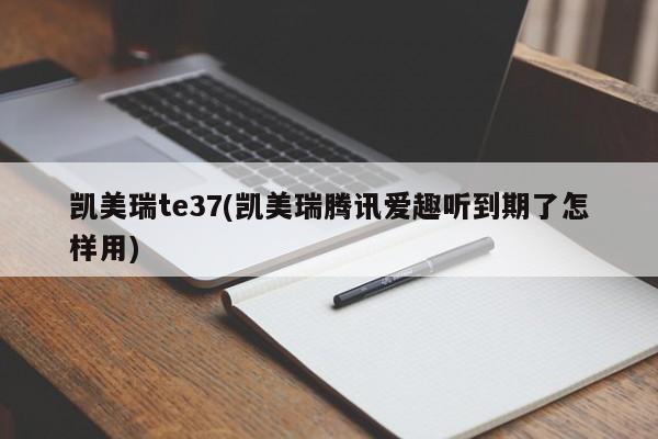 凯美瑞te37(凯美瑞腾讯爱趣听到期了怎样用)
