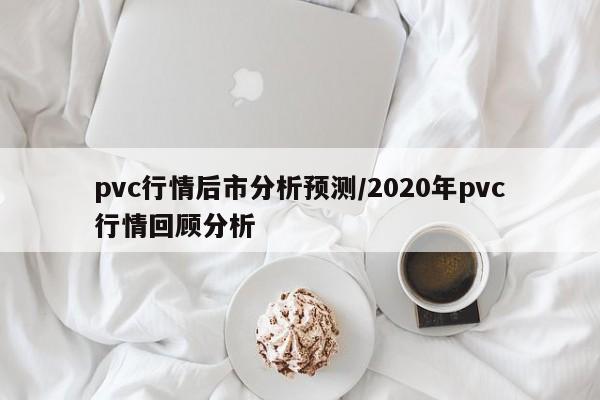 pvc行情后市分析预测/2020年pvc行情回顾分析
