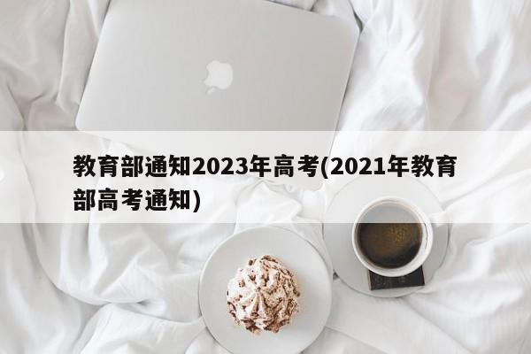 教育部通知2023年高考(2021年教育部高考通知)