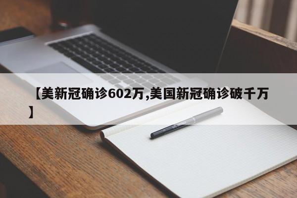 【美新冠确诊602万,美国新冠确诊破千万】