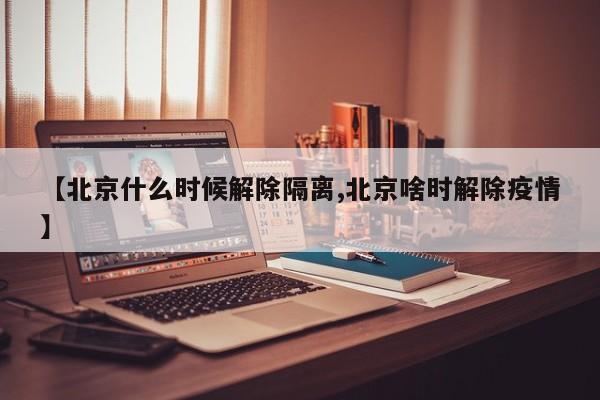 【北京什么时候解除隔离,北京啥时解除疫情】