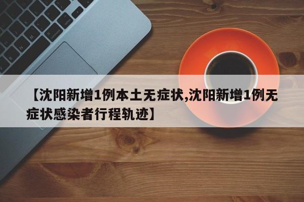 【沈阳新增1例本土无症状,沈阳新增1例无症状感染者行程轨迹】
