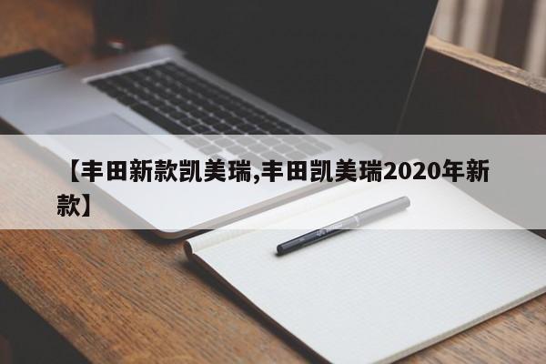 【丰田新款凯美瑞,丰田凯美瑞2020年新款】