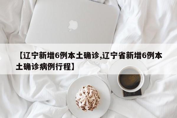 【辽宁新增6例本土确诊,辽宁省新增6例本土确诊病例行程】